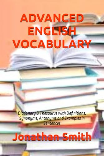 ADVANCED ENGLISH VOCABULARY: Dictionary & Thesaurus with Definitions, Synonyms, Antonyms and Examples in Sentences