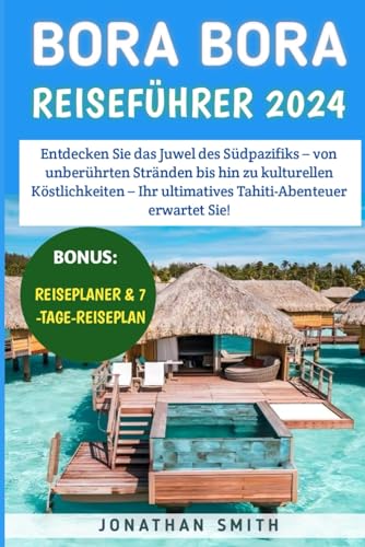 Bora Bora Reiseführer 2024: Entdecken Sie das Juwel des Südpazifiks – von unberührten Stränden bis hin zu kulturellen Köstlichkeiten – Ihr ultimatives Tahiti-Abenteuer erwartet Sie! von Independently published