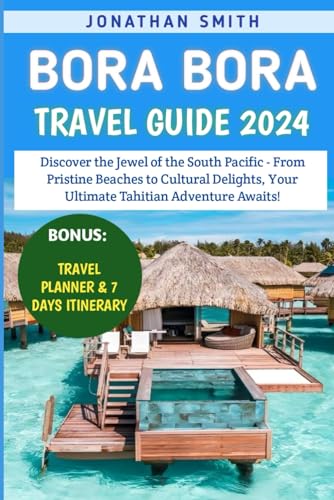 Bora Bora Travel Guide 2024: Discover the Jewel of the South Pacific - From Pristine Beaches to Cultural Delights, Your Ultimate Tahitian Adventure Awaits von Independently published