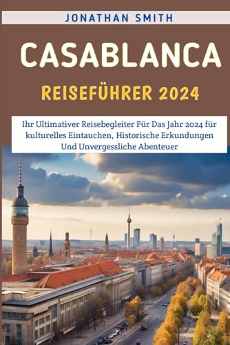 Casablanca Reiseführer 2024: Ihr Ultimativer Reisebegleiter Für Das Jahr 2024 Für Kulturelles Eintauchen, Historische Erkundungen Und Unvergessliche Abenteuer von Independently published