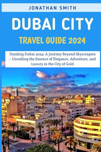 Dubai City Travel Guide 2024: Dazzling Dubai 2024: A Journey Beyond Skyscrapers – Unveiling the Essence of Elegance, Adventure, and Luxury in the City of Gold.
