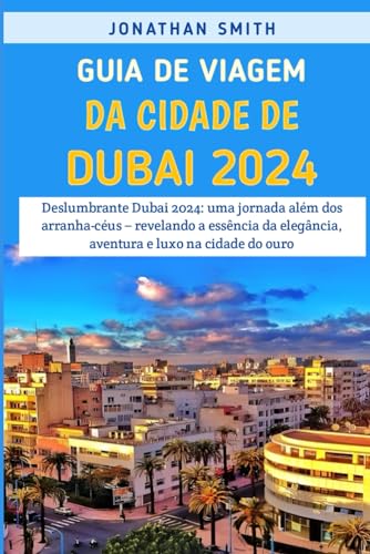 Guia De Viagem Da Cidade De Dubai 2024: Deslumbrante Dubai 2024: Uma Jornada Além Dos Arranha-céus – Revelando A Essência Da Elegância, Aventura E Luxo Na Cidade Do Ouro von Independently published