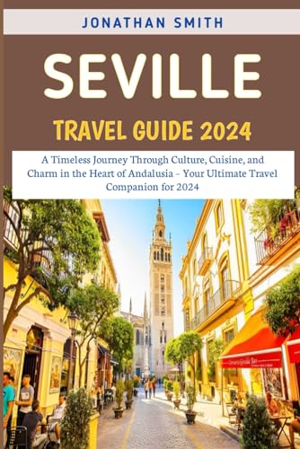 Seville Travel Guide 2024: A Timeless Journey Through Culture, Cuisine, and Charm in the Heart of Andalusia – Your Ultimate Travel Companion for 2024 von Independently published