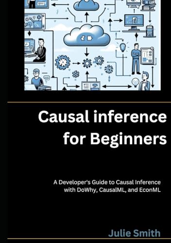 Causal Inference for Beginners: A Developer's Guide to Causal Inference with DoWhy, CausalML, and EconML Causal Inference for Beginners: A Developer's Guide to Causal Inference with DoWhy, CausalML, and EconML von Independently published