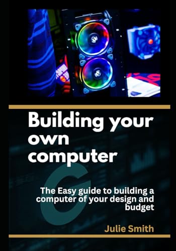 building your own computer: The easy guide to building a computer of your design and budget building your own computer: The easy guide to building a computer of your design and budget