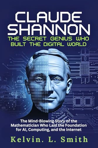 CLAUDE SHANNON The Secret Genius Who Built the Digital World: The Mind-Blowing Story of the Mathematician Who Laid the Foundation for AI, Computing, and the Internet von Independently published