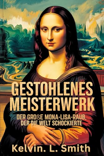 GESTOHLENES MEISTERWERK Der große Mona-Lisa-Raub, der die Welt schockierte: Wie ein einzelner Mann die Ikone stahl, die Polizei austrickste und einen der größten Kunstskandale der Geschichte auslöste von Independently published