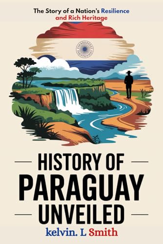 HISTORY OF PARAGUAY UNVEILED: The Story of a Nation’s Resilience and Rich Heritage: Discover the Hidden Culture, History, and Natural Wonders That Shaped Paraguay’s Unique Identity von Independently published