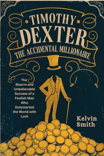 TIMOTHY DEXTER The Accidental Millionaire: The Bizarre and Unbelievable Success of a Foolish Man Who Outsmarted the World with Luck von Independently published