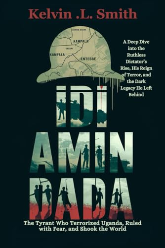 Idi Amin Dada: The Tyrant Who Terrorized Uganda, Ruled with Fear, and Shook the World: A Deep Dive into the Ruthless Dictator’s Rise, His Reign of Terror, and the Dark Legacy He Left Behind von Independently published