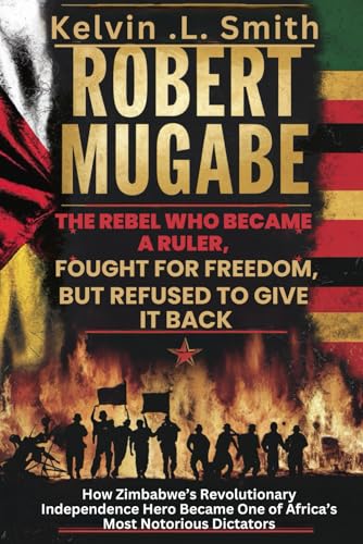 Robert Mugabe The Rebel Who Became a Ruler, Fought for Freedom, but Refused to Give It Back: How Zimbabwe’s Revolutionary Independence Hero Became One of Africa’s Most Notorious Dictators von Independently published