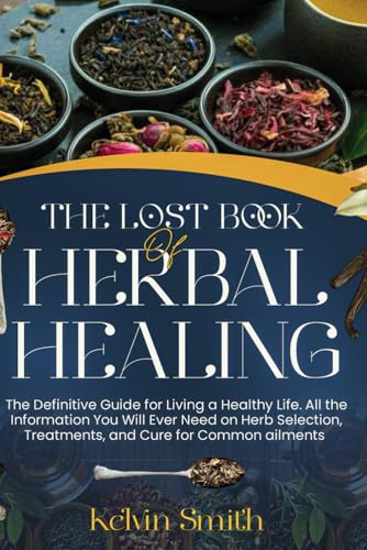 THE LOST BOOK OF HERBAL HEALING: The Definitive Guide For Living A Healthy Life. All The Information You'll Ever Need On Herbs Selection, Treatments, And Cure for Common Ailments.