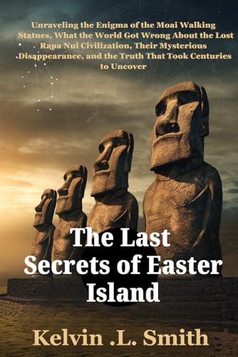 The Last Secrets of Easter Island: Unraveling the Enigma of the Moai Walking Statues, What the World Got Wrong About the Lost Rapa Nui Civilization, Their Mysterious Disappearance, and the Truth That von Independently published