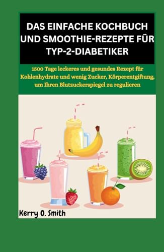 DAS EINFACHE KOCHBUCH UND SMOOTHIE-REZEPTE FÜR TYP-2-DIABETIKER: 1500 Tage leckeres und gesundes Rezept für Kohlenhydrate und wenig Zucker, Körperentgiftung, um Ihren Blutzuckerspiegel zu reguliere von Independently published
