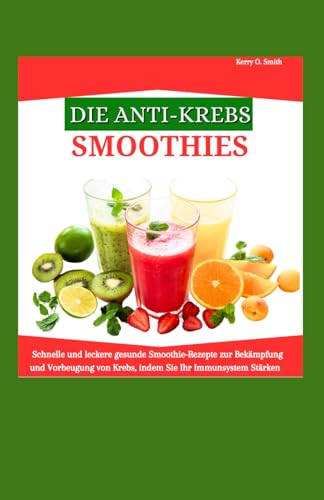 DIE ANTI-KREBS-SMOOTHIES: Schnelle und leckere gesunde Smoothie-Rezepte zur Bekämpfung und Vorbeugung von Krebs, indem Sie Ihr Immunsystem stärken.