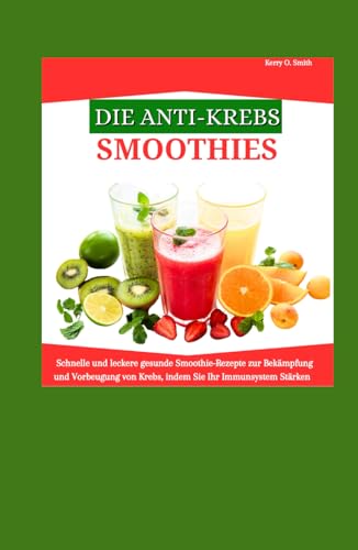 DIE ANTI-KREBS-SMOOTHIES: Schnelle und leckere gesunde Smoothie-Rezepte zur Bekämpfung und Vorbeugung von Krebs, indem Sie Ihr Immunsystem stärken. von Independently published