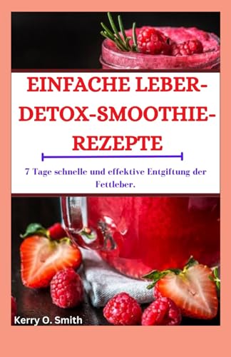 EINFACHE LEBER-DETOX-SMOOTHIE-REZEPTE: 7 Tage schnelle und effektive Entgiftung der Fettleber von Independently published