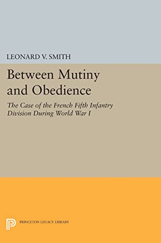 Between Mutiny and Obedience: The Case of the French Fifth Infantry Division during World War I (Princeton Legacy Library)