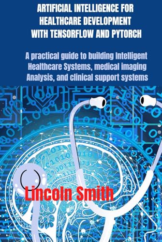 ARTIFICIAL INTELLIGENCE FOR HEALTHCARE DEVELOPMENT WITH TENSORFLOW AND PYTORCH: A practical guide to building intelligent healthcare systems, medical imaging analysis, and clinical support systems von Independently published