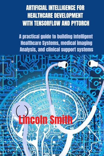 ARTIFICIAL INTELLIGENCE FOR HEALTHCARE DEVELOPMENT WITH TENSORFLOW AND PYTORCH: A practical guide to building intelligent healthcare systems, medical imaging analysis, and clinical support systems von Independently published