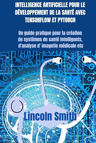 INTELLIGENCE ARTIFICIELLE POUR LE DÉVELOPPEMENT DE LA SANTÉ AVEC TENSORFLOW ET PYTORCH: Un guide pratique pour la création de systèmes de santé intelligents d'analyse d'imagerie médicale etc von Independently published