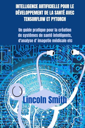 INTELLIGENCE ARTIFICIELLE POUR LE DÉVELOPPEMENT DE LA SANTÉ AVEC TENSORFLOW ET PYTORCH: Un guide pratique pour la création de systèmes de santé intelligents d'analyse d'imagerie médicale etc von Independently published