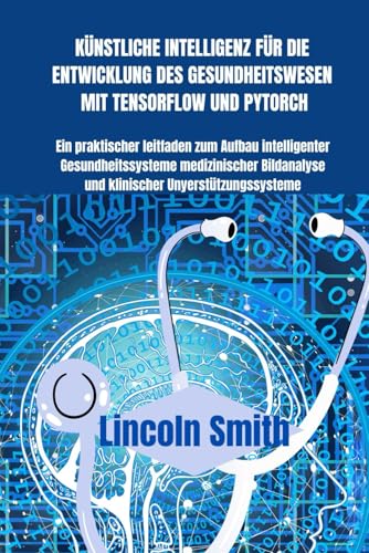 KÜNSTLICHE INTELLIGENZ FÜR DIE ENTWICKLUNG DES GESUNDHEITSWESEN MIT TENSORFLOW UND PYTORCH: Ein praktischer Leitfaden zum Aufbau intelligenter Gesundheitssysteme, medizinischer Bildanalyse etc von Independently published
