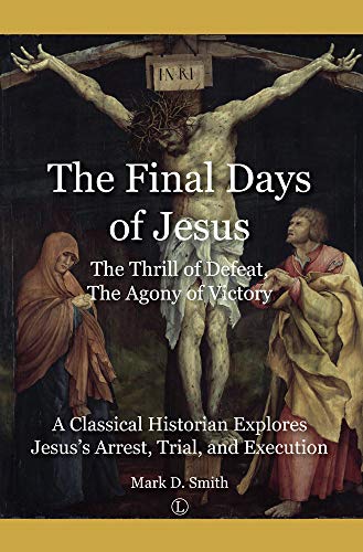 The Final Days of Jesus: The Thrill of Defeat, the Agony of Victory: a Classical Historian Explores Jesus's Arrest, Trial, and Execution