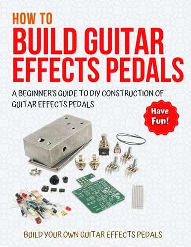 How To Build Guitar Effects Pedals: A Beginner's Guide To DIY Construction Of Guitar Effects Pedals