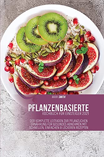 Pflanzenkost-Kochbuch für Einsteiger 2021: Der komplette Leitfaden zur pflanzlichen Ernährung für gesundes Abnehmen mit schnellen, einfachen & leckeren Rezepten