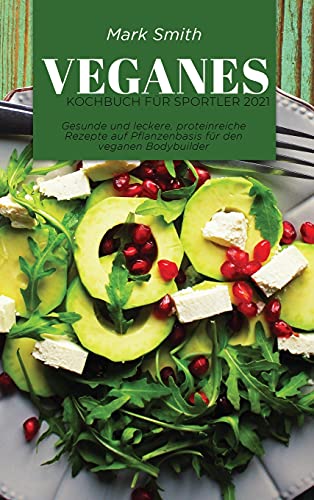 Veganes Kochbuch für Sportler 2021: Gesunde und leckere, proteinreiche Rezepte auf Pflanzenbasis für den veganen Bodybuilder