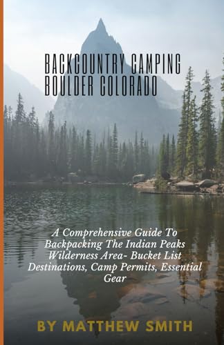 Backcountry Camping Boulder Colorado: A Comprehensive Guide To Backpacking The Indian Peaks Wilderness Area- Bucket List Destinations, Camp Permits, Essential Gear von Independently published