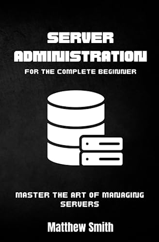 Server Administration for the Complete Beginner: Master the Art of Managing Servers (Information Technology for the Complete Beginner)
