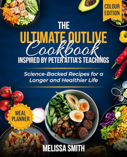 The Ultimate Outlive Cookbook Inspired By Peter Attia’s Teachings: Science-Backed Recipes for a Longer and Healthier Life