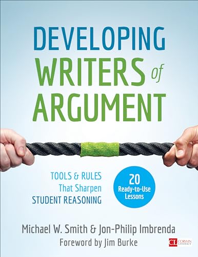 Developing Writers of Argument: Tools and Rules That Sharpen Student Reasoning: Tools & Rules That Sharpen Student Reasoning: 20 Ready-to-Use Lessons (Corwin Literacy)