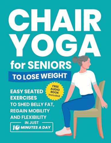 Chair Yoga for Seniors to Lose Weight: Easy Seated Exercises to Shed Belly Fat, Regain Mobility and Flexibility in Just 10 Minutes a Day (Quick Home Workout Books for Men and Women)