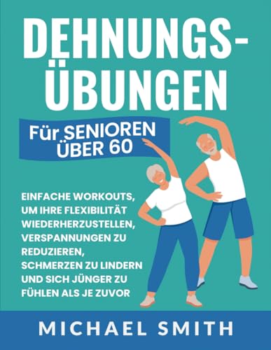 Dehnungsübungen Für Senioren Über 60: Einfache Workouts, Um Ihre Flexibilität Wiederherzustellen, Verspannungen Zu Reduzieren, Schmerzen Zu Lindern ... Als Je Zuvor (Fitnessbücher für Senioren)