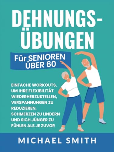 Dehnungsübungen Für Senioren Über 60: Einfache Workouts, Um Ihre Flexibilität Wiederherzustellen, Verspannungen Zu Reduzieren, Schmerzen Zu Lindern ... Als Je Zuvor (Fitnessbücher für Senioren)