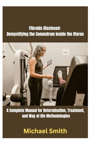 Fibroids Disclosed: Demystifying the Conundrum inside the Uterus: A Complete Manual for Determination, Treatment, and Way of life Methodologies von Independently published