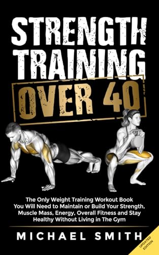 Strength Training Over 40: The Only Weight Training Workout Book You Will Need to Maintain or Build Your Strength, Muscle Mass, Energy, Overall ... Without Living in the Gym (Fitness Books)