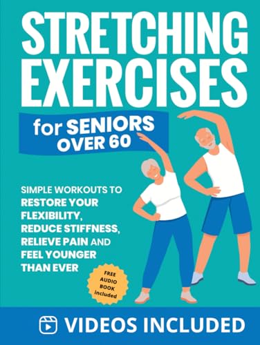 Stretching Exercises for Seniors over 60: Simple Workouts to Restore Your Flexibility, Reduce Stiffness, Relieve Pain, and Feel Younger than Ever (Home Workout Books for Women and Men over 60)