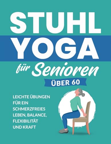 Stuhl Yoga Für Senioren Über 60: Leichte Übungen Für Ein Schmerzfreies Leben, Balance, Flexibilität Und Kraft (Fitnessbücher für Senioren)