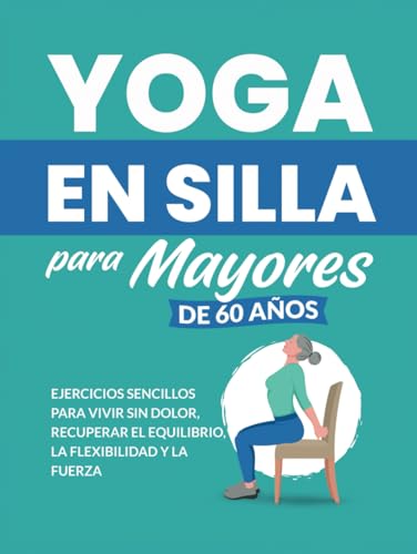 Yoga en silla para mayores de 60 años: Ejercicios sencillos para vivir sin dolor, recuperar el equilibrio, la flexibilidad y la fuerza (Libros de Fitness para Personas Mayores)