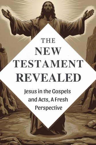 The New Testament Revealed: Jesus in the Gospels and Acts, A Fresh Perspective von Independently published