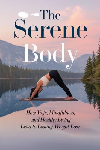 The Serene Body: How Yoga, Mindfulness, And Healthy Living Lead To Lasting Weight Loss von Independently published
