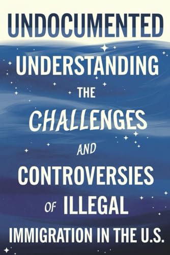 Undocumented: Understanding The Challenges And Controversies Of Illegal Immigration In The U.S. von Independently published