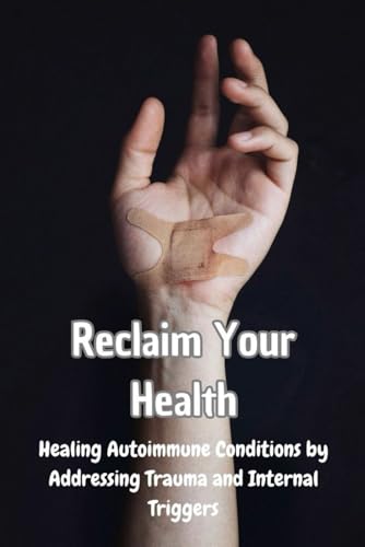 Reclaim Your Health: Healing Autoimmune Conditions by Addressing Trauma and Internal Triggers von Independently published