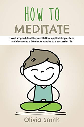 How to Meditate: How I stopped doubting meditation, applied simple steps and discovered a 10 minute routine to a successful life von Independently Published