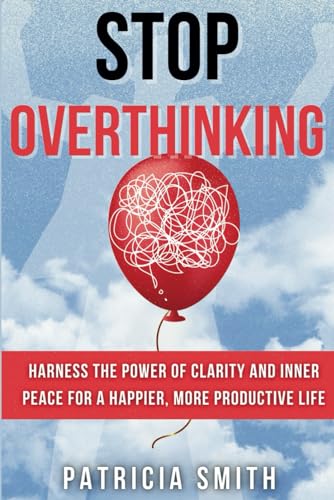 STOP OVERTHINKING: Harness the Power of Clarity and Inner Peace for a Happier, More Productive Life
