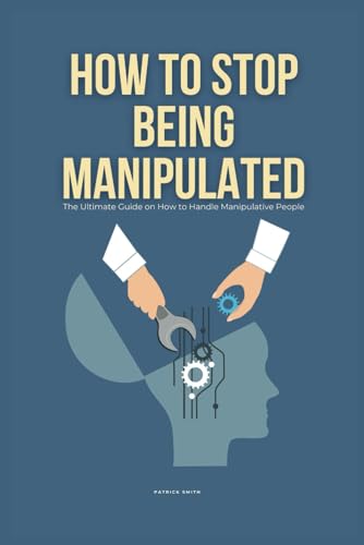 How To Stop Being Manipulated: The Ultimate Guide on How to Handle Manipulative People